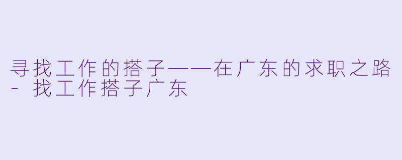 寻找工作的搭子——在广东的求职之路-找工作搭子广东