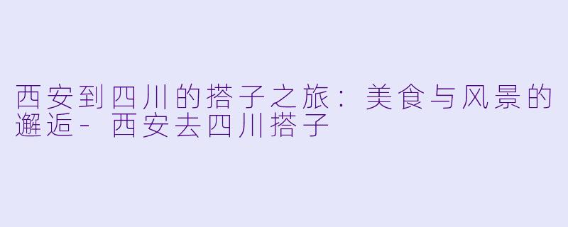 西安到四川的搭子之旅：美食与风景的邂逅-西安去四川搭子