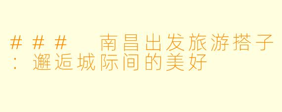 ### 南昌出发旅游搭子：邂逅城际间的美好