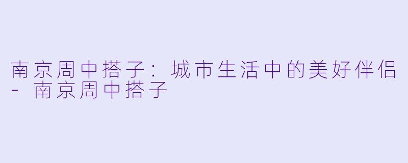 南京周中搭子：城市生活中的美好伴侣-南京周中搭子