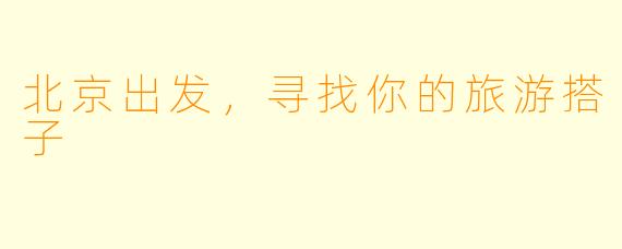 北京出发，寻找你的旅游搭子