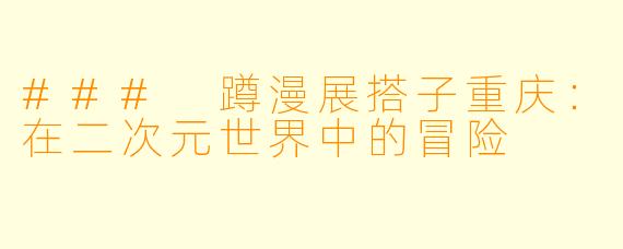 ### 蹲漫展搭子重庆:在二次元世界中的冒险