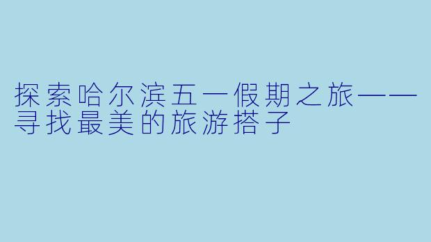 探索哈尔滨五一假期之旅——寻找最美的旅游搭子