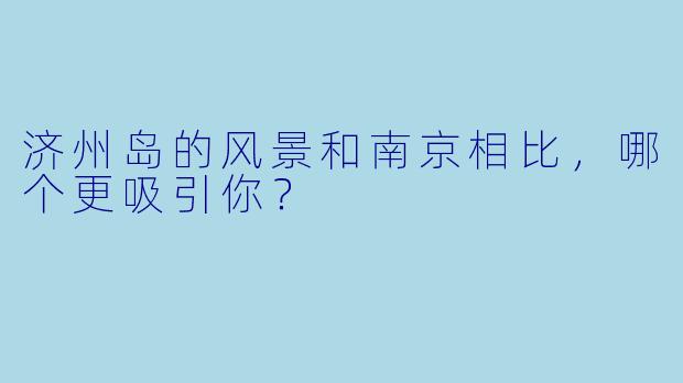 济州岛的风景和南京相比，哪个更吸引你？