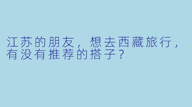 江苏的朋友，想去西藏旅行，有没有推荐的搭子？