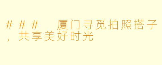 ### 厦门寻觅拍照搭子，共享美好时光