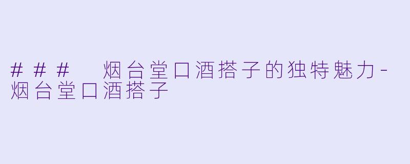 ### 烟台堂口酒搭子的独特魅力-烟台堂口酒搭子
