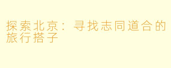 探索北京：寻找志同道合的旅行搭子