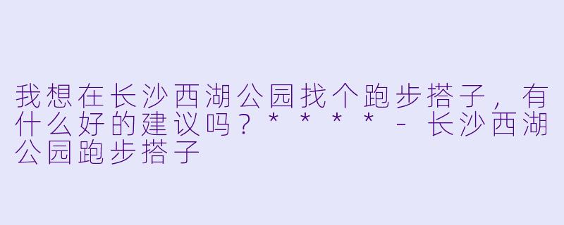 我想在长沙西湖公园找个跑步搭子,有什么好的建议吗?****