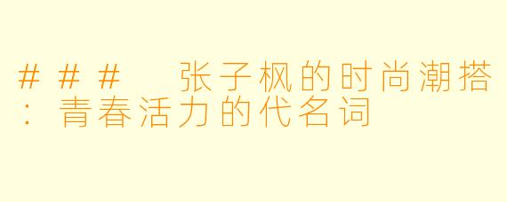 ### 张子枫的时尚潮搭：青春活力的代名词