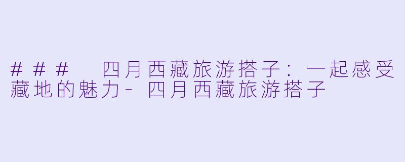 ### 四月西藏旅游搭子：一起感受藏地的魅力-四月西藏旅游搭子