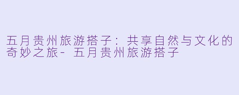 五月贵州旅游搭子：共享自然与文化的奇妙之旅-五月贵州旅游搭子