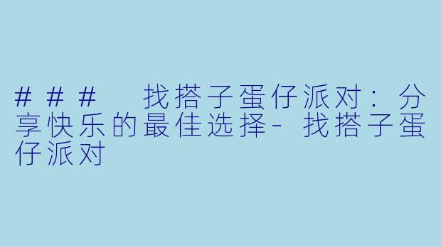 ### 找搭子蛋仔派对：分享快乐的最佳选择-找搭子蛋仔派对