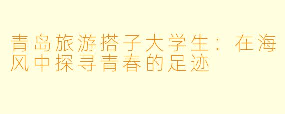青岛旅游搭子大学生:在海风中探寻青春的足迹