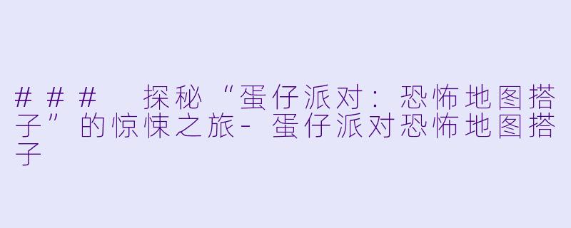 ### 探秘“蛋仔派对：恐怖地图搭子”的惊悚之旅-蛋仔派对恐怖地图搭子