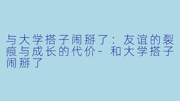 与大学搭子闹掰了：友谊的裂痕与成长的代价-和大学搭子闹掰了