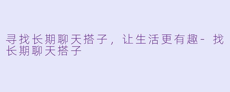 寻找长期聊天搭子，让生活更有趣-找长期聊天搭子