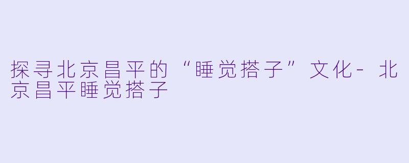 探寻北京昌平的“睡觉搭子”文化-北京昌平睡觉搭子