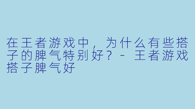 在王者游戏中，为什么有些搭子的脾气特别好？