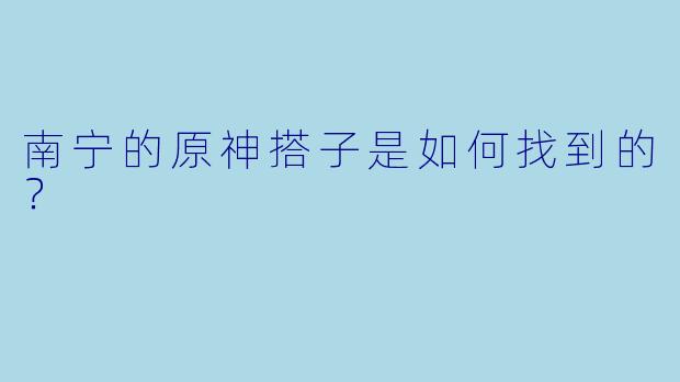 南宁的原神搭子是如何找到的？
