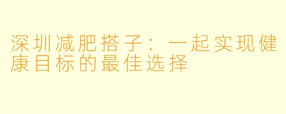 深圳减肥搭子：一起实现健康目标的最佳选择