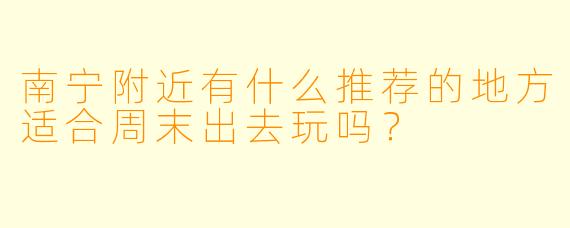 南宁附近有什么推荐的地方适合周末出去玩吗？  