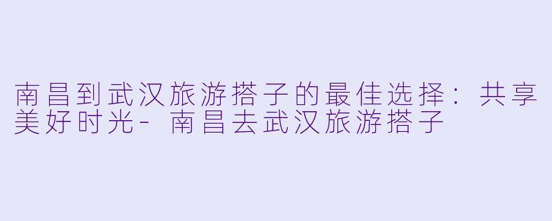 南昌到武汉旅游搭子的最佳选择：共享美好时光-南昌去武汉旅游搭子