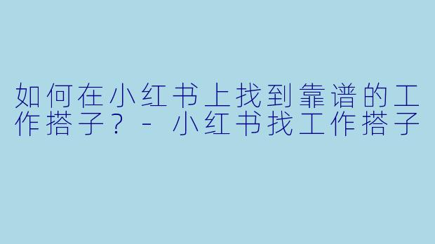 如何在小红书上找到靠谱的工作搭子？-小红书找工作搭子