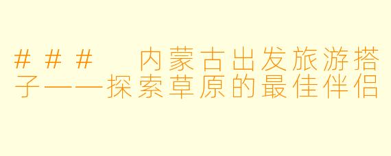 ### 内蒙古出发旅游搭子——探索草原的最佳伴侣