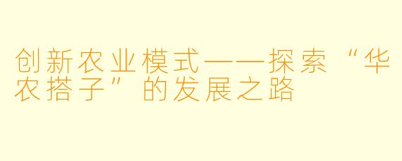 创新农业模式——探索“华农搭子”的发展之路