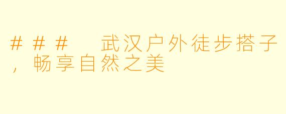 ### 武汉户外徒步搭子，畅享自然之美
