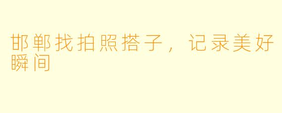 邯郸找拍照搭子，记录美好瞬间