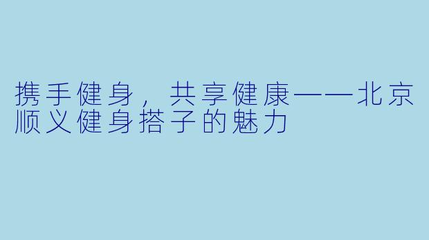 携手健身，共享健康——北京顺义健身搭子的魅力