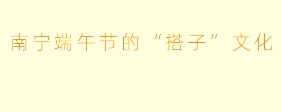 南宁端午节的“搭子”文化