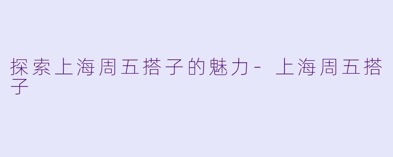 探索上海周五搭子的魅力-上海周五搭子