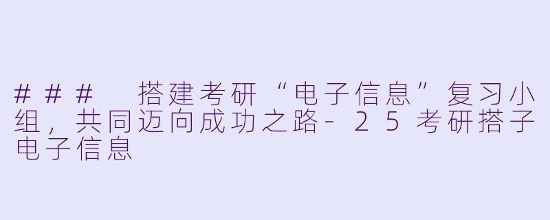 ### 搭建考研“电子信息”复习小组，共同迈向成功之路-25考研搭子电子信息