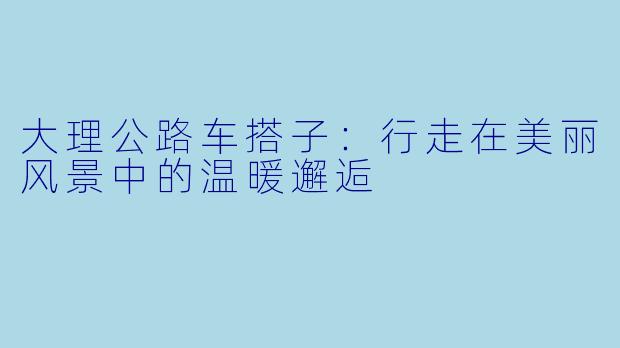 大理公路车搭子：行走在美丽风景中的温暖邂逅