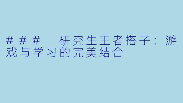 ### 研究生王者搭子:游戏与学习的完美结合
