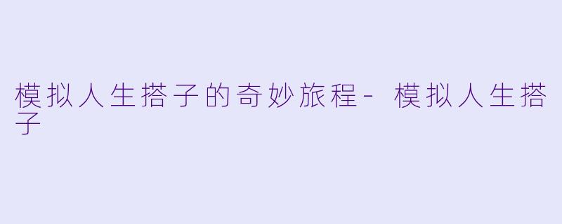 模拟人生搭子的奇妙旅程-模拟人生搭子