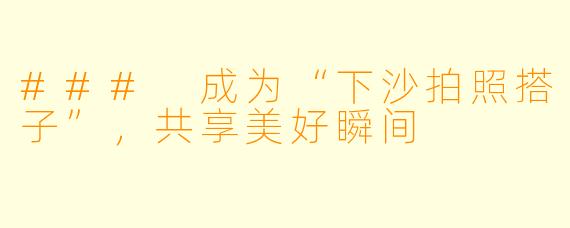 ### 成为“下沙拍照搭子”，共享美好瞬间