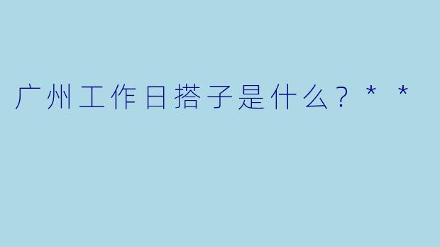 广州工作日搭子是什么？**