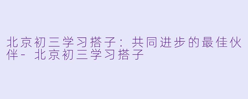 北京初三学习搭子：共同进步的最佳伙伴-北京初三学习搭子
