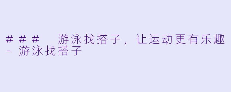 ### 游泳找搭子，让运动更有乐趣-游泳找搭子