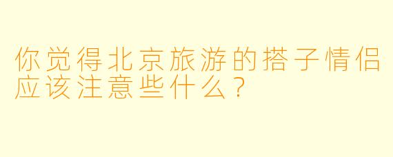 你觉得北京旅游的搭子情侣应该注意些什么？