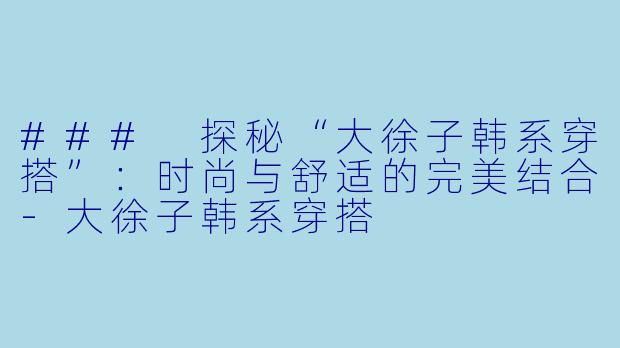 ### 探秘“大徐子韩系穿搭”：时尚与舒适的完美结合-大徐子韩系穿搭