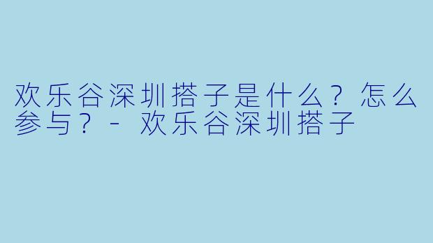 欢乐谷深圳搭子是什么?怎么参与?