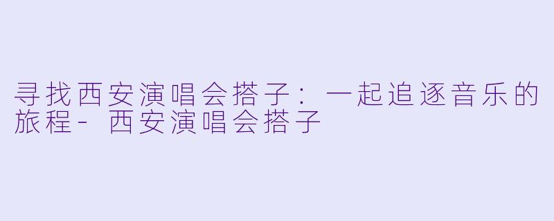 寻找西安演唱会搭子：一起追逐音乐的旅程-西安演唱会搭子