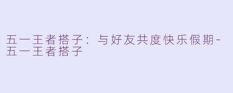 五一王者搭子：与好友共度快乐假期
