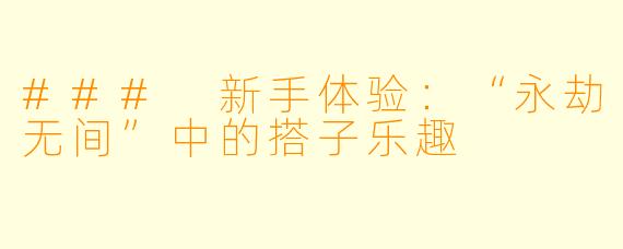 ### 新手体验:“永劫无间”中的搭子乐趣
