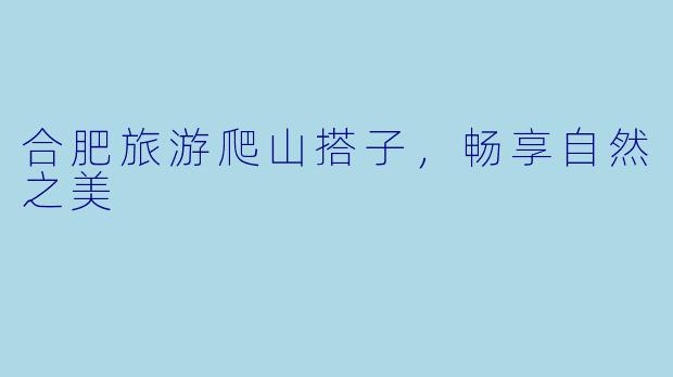 合肥旅游爬山搭子，畅享自然之美